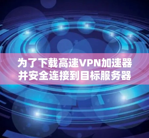 为了下载高速VPN加速器并安全连接到目标服务器，您可以按照以下步骤进行