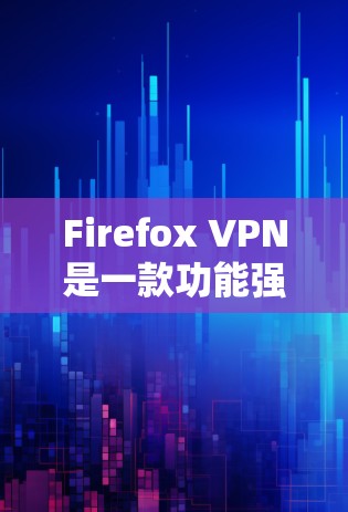 Firefox VPN是一款功能强大的VPN工具,以其出色的加密和安全性能著称。以下是针对 Firefox VPN体验的评测