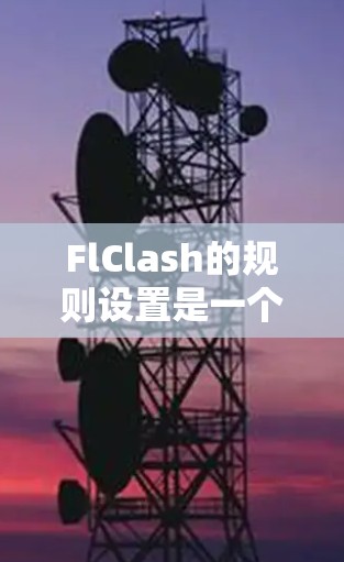 FlClash的规则设置是一个关键的步骤,确保游戏规则正确适用你的游戏类型和需求。以下是详细的指导步骤