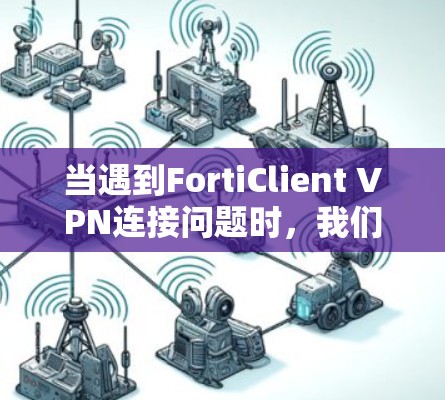 当遇到FortiClient VPN连接问题时,我们可以按照以下步骤进行排查和解决