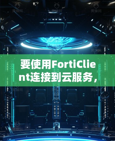 要使用FortiClient连接到云服务,可以按照以下步骤进行