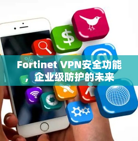 Fortinet VPN安全功能,企业级防护的未来