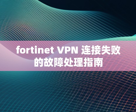 fortinet VPN 连接失败的故障处理指南