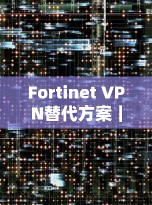 Fortinet VPN替代方案|品牌比较