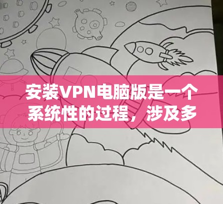 安装VPN电脑版是一个系统性的过程,涉及多个步骤和注意事项,以下是详细的指南