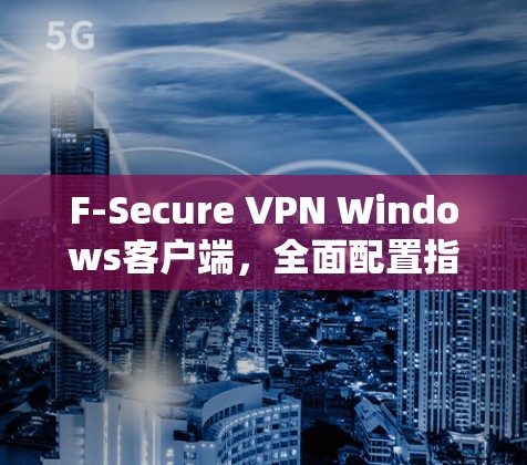 F-Secure VPN Windows客户端，全面配置指南