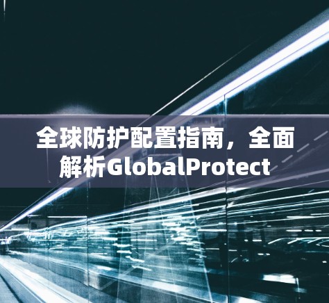 全球防护配置指南，全面解析GlobalProtect