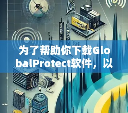 为了帮助你下载GlobalProtect软件,以下是一步步的指南