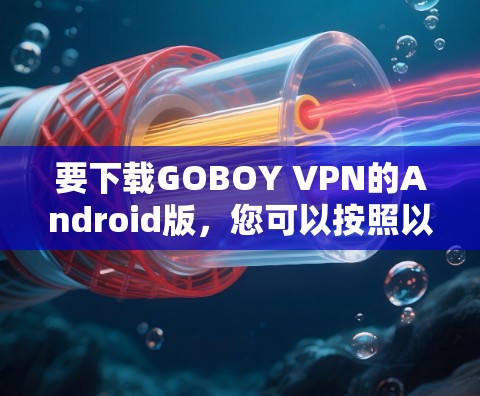 要下载GOBOY VPN的Android版,您可以按照以下步骤进行