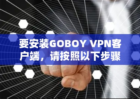 要安装GOBOY VPN客户端,请按照以下步骤进行