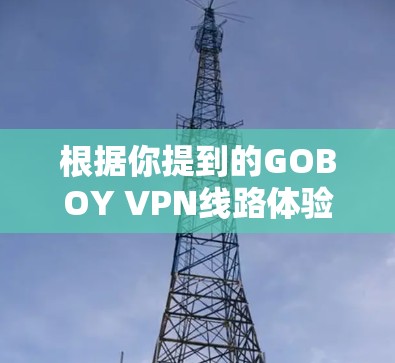 根据你提到的GOBOY VPN线路体验，以下是一些关键点的分析