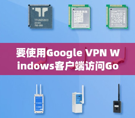要使用Google VPN Windows客户端访问Google Chrome,按照以下步骤操作