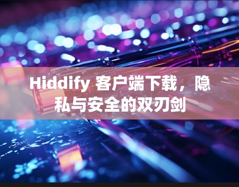 Hiddify 客户端下载,隐私与安全的双刃剑