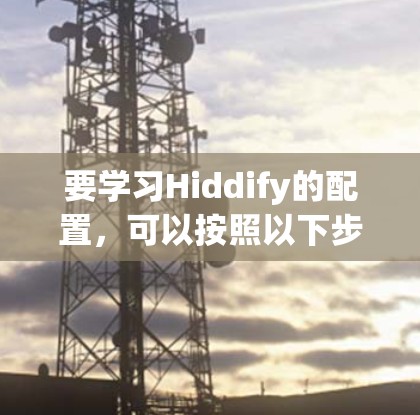 要学习Hiddify的配置,可以按照以下步骤进行