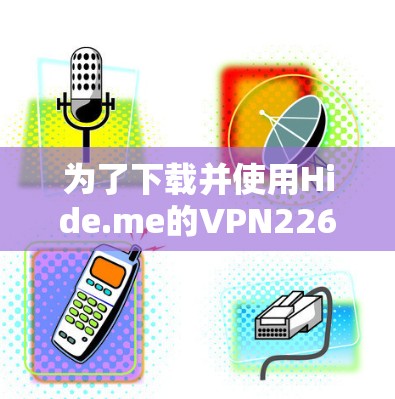 为了下载并使用Hide.me的VPN226版本,您需要按照以下步骤操作