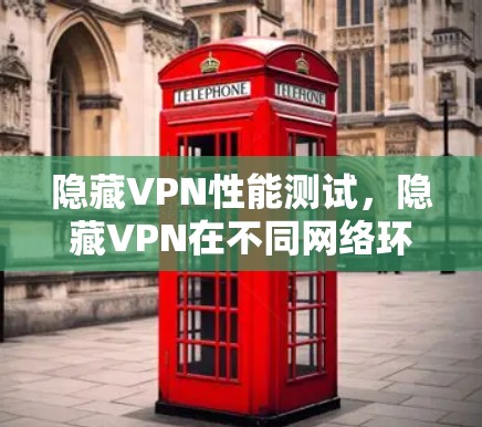 隐藏VPN性能测试,隐藏VPN在不同网络环境下的表现与优化建议
