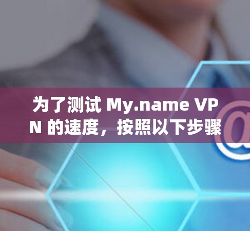 为了测试 My.name VPN 的速度,按照以下步骤进行