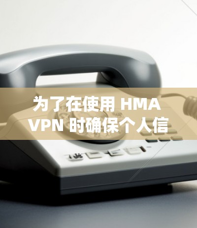 为了在使用 HMA VPN 时确保个人信息的安全,以下是一个详细且系统化的隐私设置指南