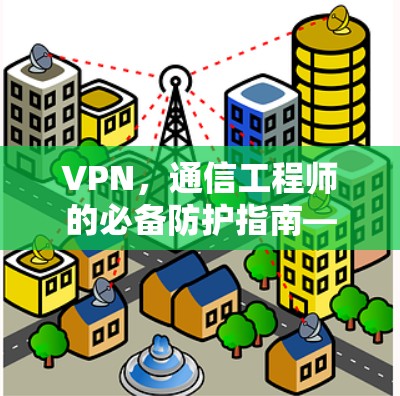 VPN,通信工程师的必备防护指南—从安全到隐私,你的 VPN 环境该怎么做?