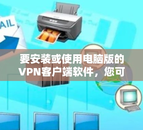 要安装或使用电脑版的VPN客户端软件,您可以按照以下步骤进行