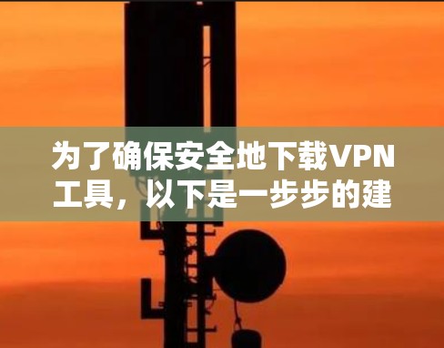 为了确保安全地下载VPN工具,以下是一步步的建议