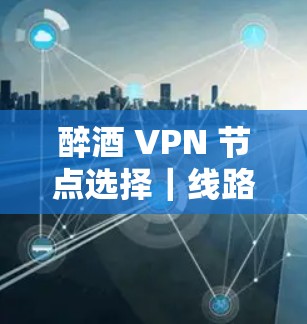 醉酒 VPN 节点选择|线路连接测试