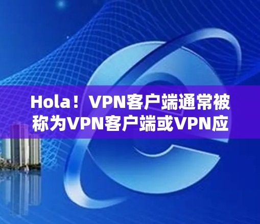 Hola!VPN客户端通常被称为VPN客户端或VPN应用,它们帮助用户在线访问外部网络,安全性较高。以下是一些常见的VPN客户端体验和使用方法