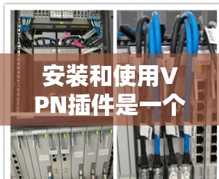 安装和使用VPN插件是一个逐步的过程,但只要按照正确的步骤进行,就能顺利进行。以下是一个详细的步骤指南,帮助你顺利完成安装和配置