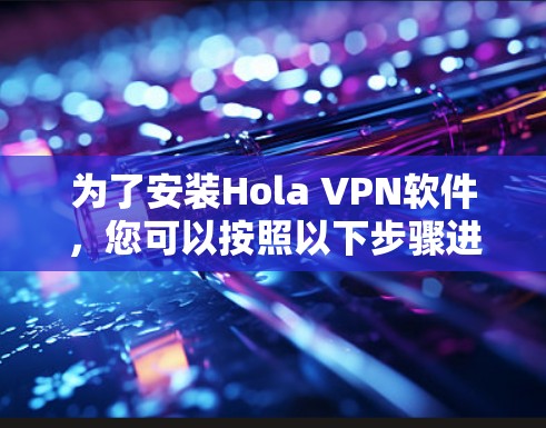 为了安装Hola VPN软件,您可以按照以下步骤进行