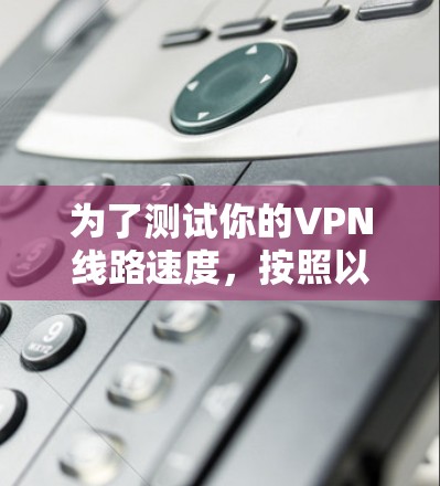 为了测试你的VPN线路速度,按照以下步骤操作