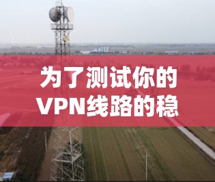 为了测试你的VPN线路的稳定性和连接稳定性,可以按照以下步骤进行