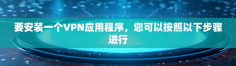 要安装一个VPN应用程序,您可以按照以下步骤进行