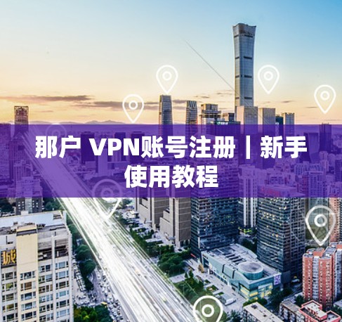 那户 VPN账号注册|新手使用教程