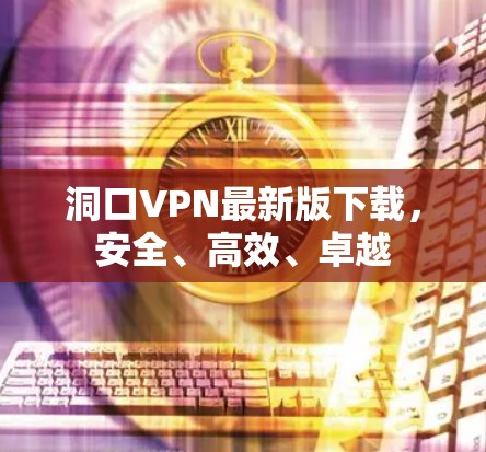 洞口VPN最新版下载,安全、高效、卓越