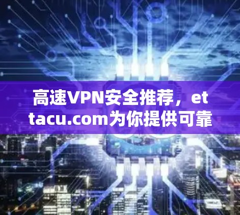 高速VPN安全推荐,ettacu.com为你提供可靠、专业的VPN服务