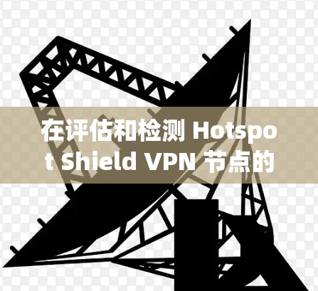 在评估和检测 Hotspot Shield VPN 节点的连接状态和安全性时，以下是一些详细步骤和方法