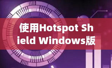 使用Hotspot Shield Windows版的客户端是一个全面的网络防护工具,旨在帮助用户保护网络环境。以下是详细的使用指南和注意事项