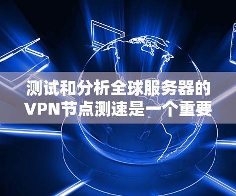 测试和分析全球服务器的VPN节点测速是一个重要的步骤,尤其是在确保安全性和效率方面。以下是详细的步骤指南