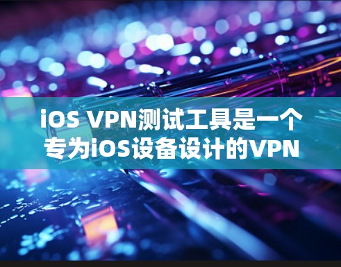 iOS VPN测试工具是一个专为iOS设备设计的VPN解决方案，旨在帮助开发者和用户访问外部网络、进行视频会议、共享文件等。以下是使用iOS VPN测试工具的主要步骤和功能