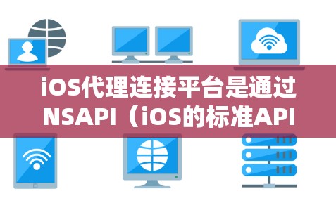 iOS代理连接平台是通过NSAPI（iOS的标准API）和XAPI（Android的标准API）等工具，帮助开发者在iOS和Android之间进行无缝数据交换。以下是详细的分析和总结