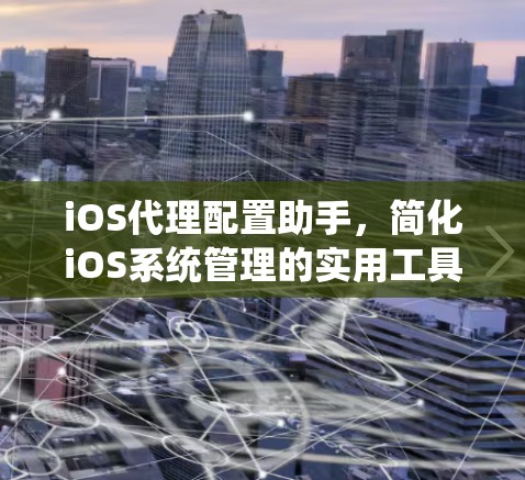 iOS代理配置助手，简化iOS系统管理的实用工具