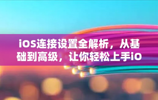 iOS连接设置全解析，从基础到高级，让你轻松上手iOS第三方服务连接