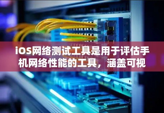 iOS网络测试工具是用于评估手机网络性能的工具，涵盖可视化、流量分析、状态监测等多个方面。以下是详细的指南