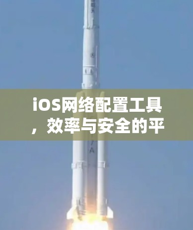 iOS网络配置工具，效率与安全的平衡