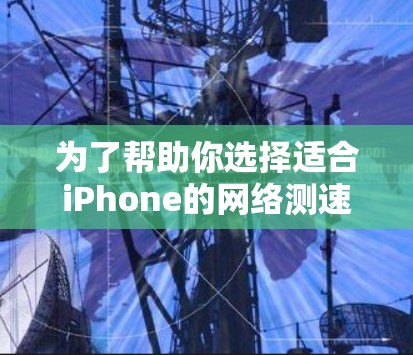 为了帮助你选择适合iPhone的网络测速软件，以下是一些详细的步骤和建议