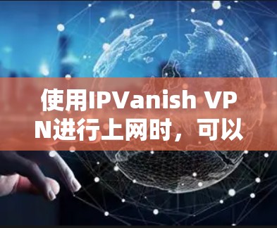 使用IPVanish VPN进行上网时，可以按照以下步骤进行