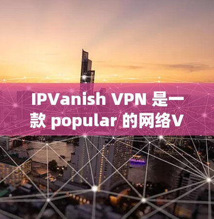 IPVanish VPN 是一款 popular 的网络VPN 应用程序，提供多种功能，包括VPN、加密、流量控制、安全设置等。以下是 IPVanish VPN 的官方版本的详细介绍