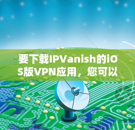 要下载IPVanish的iOS版VPN应用，您可以按照以下步骤进行