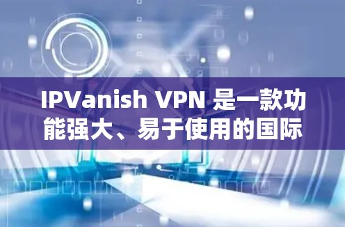 IPVanish VPN 是一款功能强大、易于使用的国际VPN服务，适合用户在全球范围内访问IPVanish的服务器。以下是用户从基础使用到高级配置的体验分享