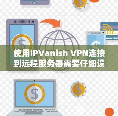 使用IPVanish VPN连接到远程服务器需要仔细设置并遵循步骤。以下是逐步指南,帮助您顺利完成